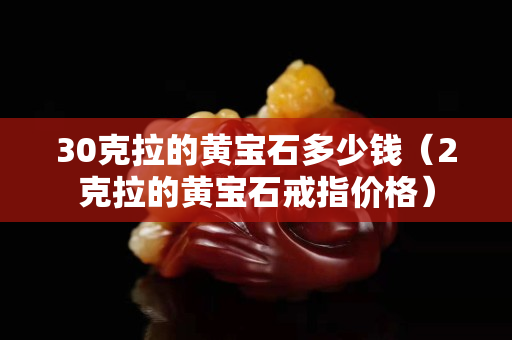 30克拉的黃寶石多少錢（2克拉的黃寶石戒指價格）