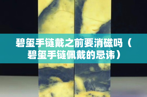 碧璽手鏈戴之前要消磁嗎（碧璽手鏈佩戴的忌諱）