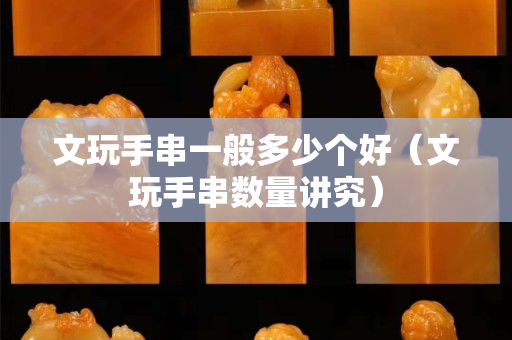 文玩手串一般多少個好（文玩手串數(shù)量講究）