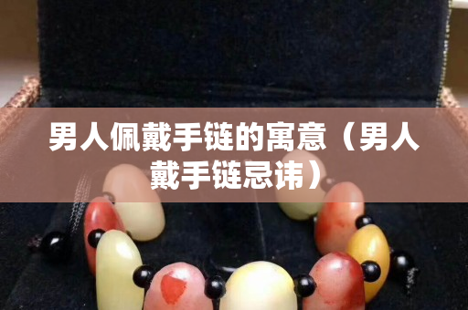 男人佩戴手鏈的寓意（男人戴手鏈忌諱）