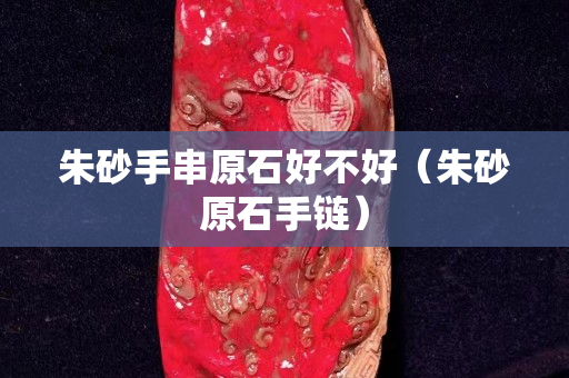 朱砂手串原石好不好（朱砂原石手鏈）