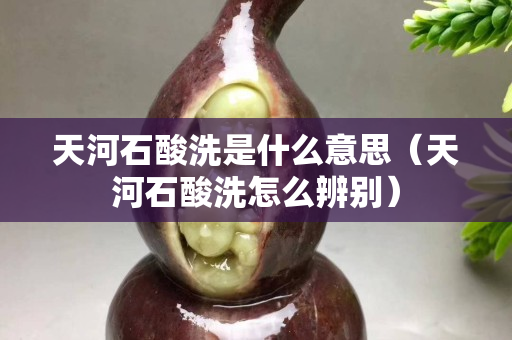 天河石酸洗是什么意思（天河石酸洗怎么辨別）