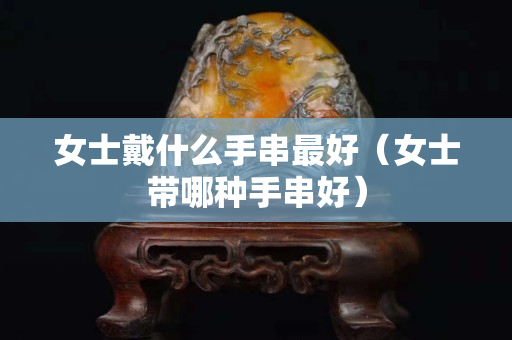 女士戴什么手串最好（女士帶哪種手串好）