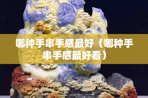 哪種手串手感最好（哪種手串手感最好看）