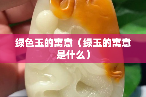 綠色玉的寓意（綠玉的寓意是什么）