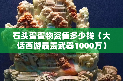 石頭蛋蛋物資值多少錢（大話西游最貴武器1000萬）