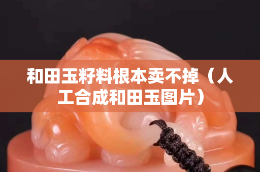 和田玉籽料根本賣不掉（人工合成和田玉圖片）