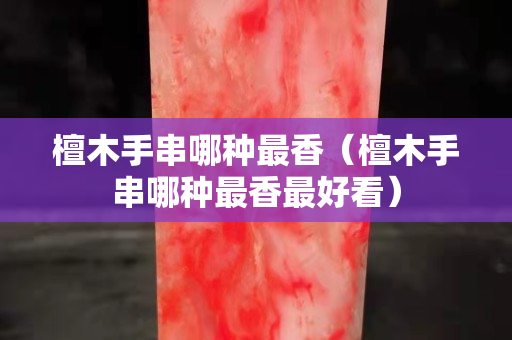 檀木手串哪種最香（檀木手串哪種最香最好看）
