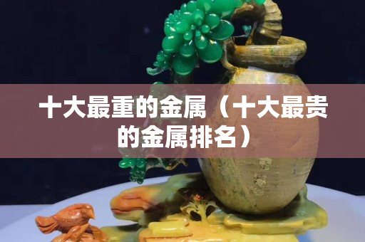 十大最重的金屬（十大最貴的金屬排名）