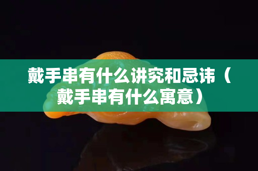 戴手串有什么講究和忌諱（戴手串有什么寓意）
