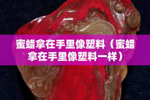 蜜蠟拿在手里像塑料（蜜蠟拿在手里像塑料一樣）