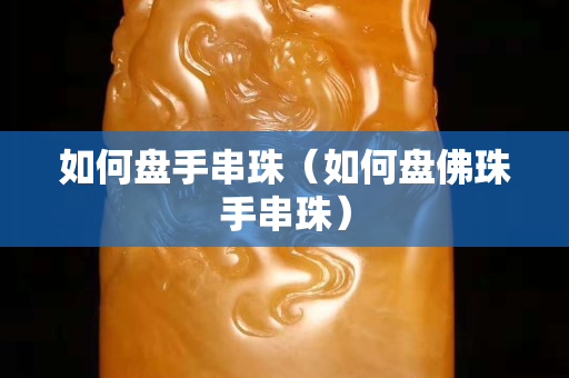 如何盤手串珠（如何盤佛珠手串珠）