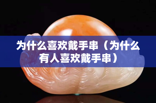 為什么喜歡戴手串（為什么有人關注國石之家戴手串）