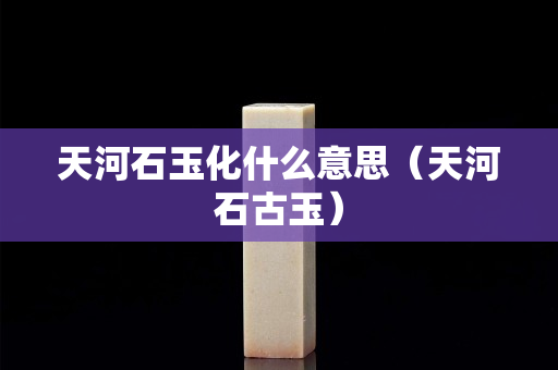 天河石玉化什么意思（天河石古玉）