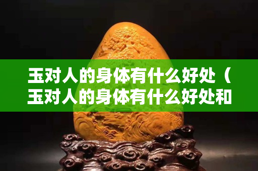 玉對人的身體有什么好處（玉對人的身體有什么好處和壞處）