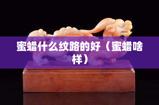 蜜蠟什么紋路的好（蜜蠟啥樣）