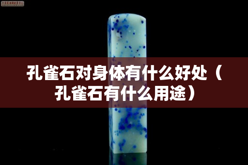 孔雀石對(duì)身體有什么好處（孔雀石有什么用途）