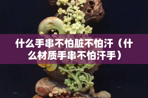 什么手串不怕臟不怕汗（什么材質手串不怕汗手）