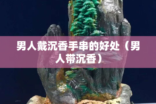 男人戴沉香手串的好處（男人帶沉香）