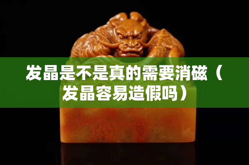 發晶是不是真的需要消磁（發晶容易造假嗎）