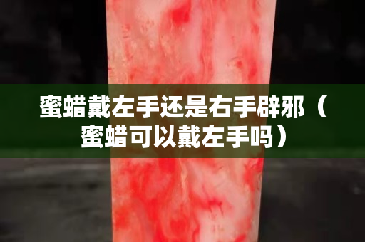 蜜蠟戴左手還是右手辟邪（蜜蠟可以戴左手嗎）