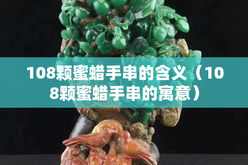 108顆蜜蠟手串的含義（108顆蜜蠟手串的寓意）