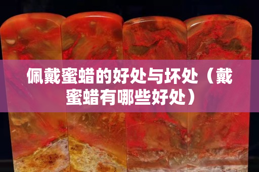 佩戴蜜蠟的好處與壞處（戴蜜蠟有哪些好處）