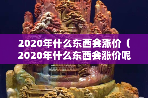 2020年什么東西會(huì)漲價(jià)（2020年什么東西會(huì)漲價(jià)呢）