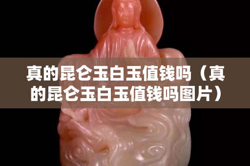 真的昆侖玉白玉值錢嗎（真的昆侖玉白玉值錢嗎圖片）