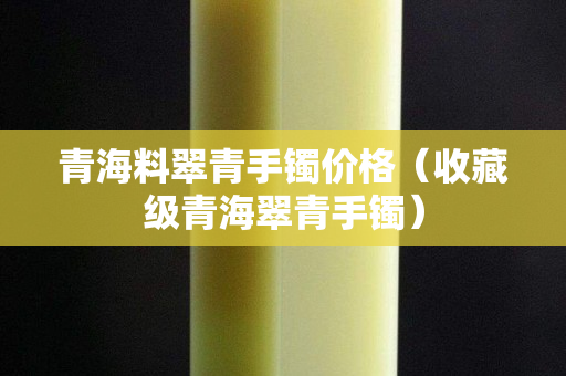 青海料翠青手鐲價格（收藏級青海翠青手鐲）