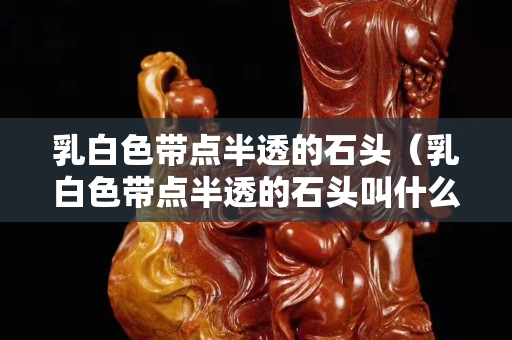 乳白色帶點(diǎn)半透的石頭（乳白色帶點(diǎn)半透的石頭叫什么）