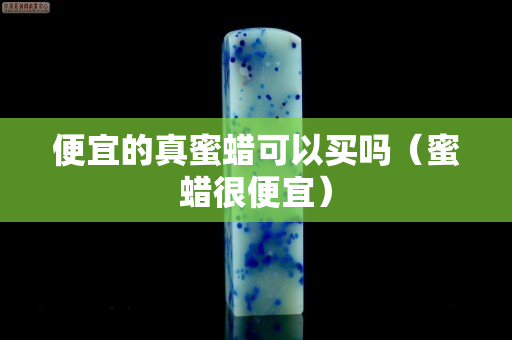 便宜的真蜜蠟可以買嗎（蜜蠟很便宜）