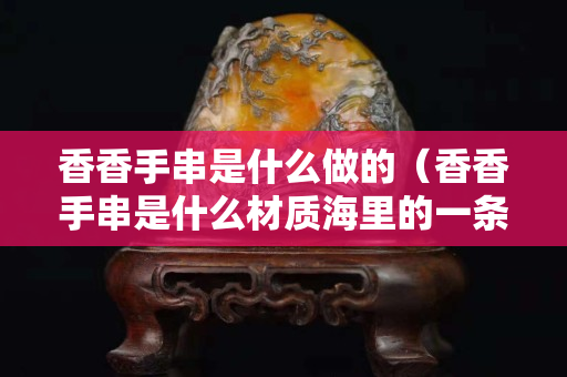 香香手串是什么做的（香香手串是什么材質(zhì)海里的一條魚）