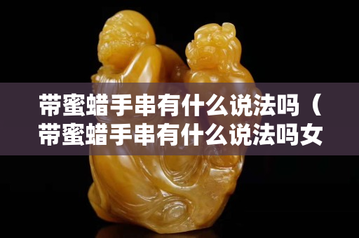 帶蜜蠟手串有什么說法嗎（帶蜜蠟手串有什么說法嗎女生）