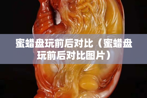 蜜蠟盤玩前后對(duì)比（蜜蠟盤玩前后對(duì)比圖片）