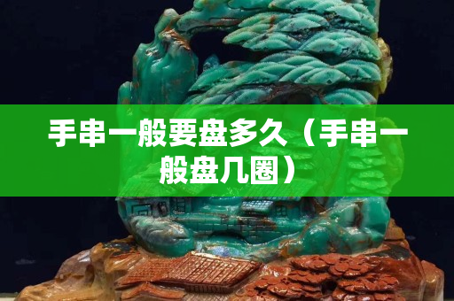 手串一般要盤多久（手串一般盤幾圈）