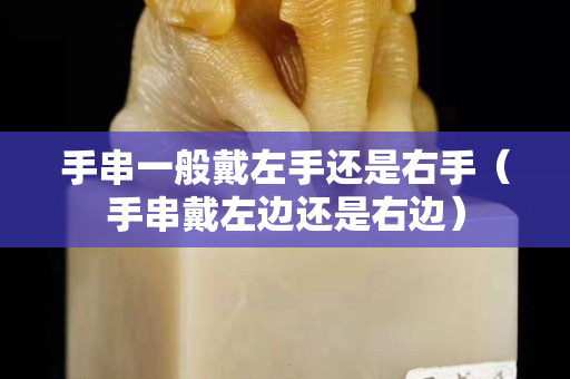 手串一般戴左手還是右手（手串戴左邊還是右邊）