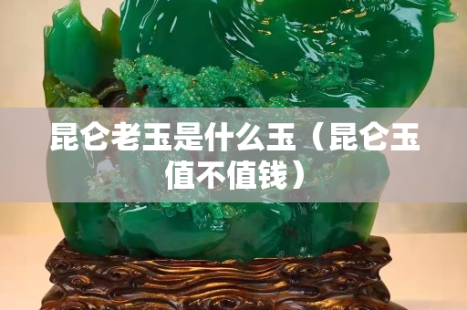 昆侖老玉是什么玉（昆侖玉值不值錢）