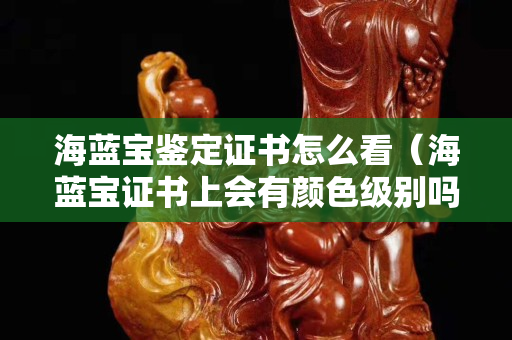海藍寶鑒定證書怎么看（海藍寶證書上會有顏色級別嗎）