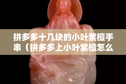 拼多多十幾塊的小葉紫檀手串（拼多多上小葉紫檀怎么那么便宜）