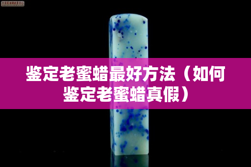 鑒定老蜜蠟最好方法（如何鑒定老蜜蠟真假）