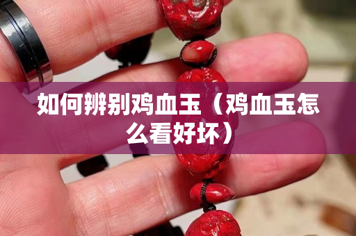 如何辨別雞血玉（雞血玉怎么看好壞）