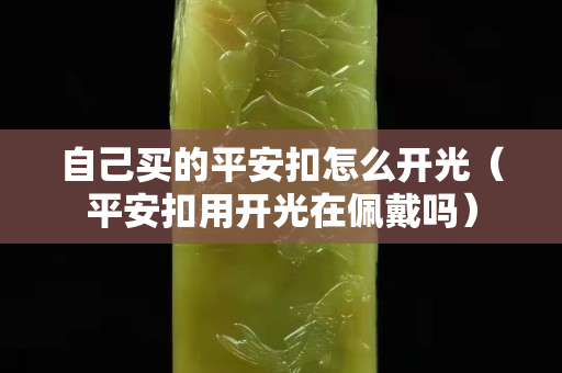 自己買的平安扣怎么開光（平安扣用開光在佩戴嗎）