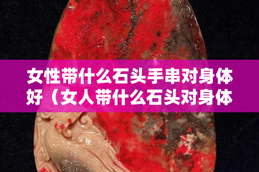 女性帶什么石頭手串對身體好（女人帶什么石頭對身體健康好）