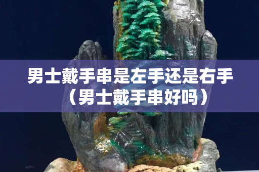 男士戴手串是左手還是右手（男士戴手串好嗎）