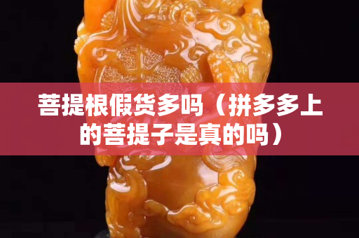 菩提根假貨多嗎（拼多多上的菩提子是真的嗎）