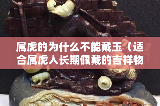 屬虎的為什么不能戴玉（適合屬虎人長期佩戴的吉祥物）