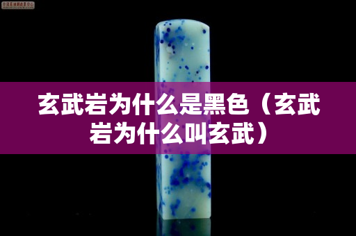 玄武巖為什么是黑色（玄武巖為什么叫玄武）