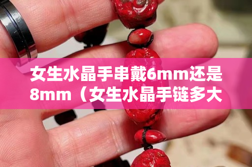 女生水晶手串戴6mm還是8mm（女生水晶手鏈多大尺寸合適）