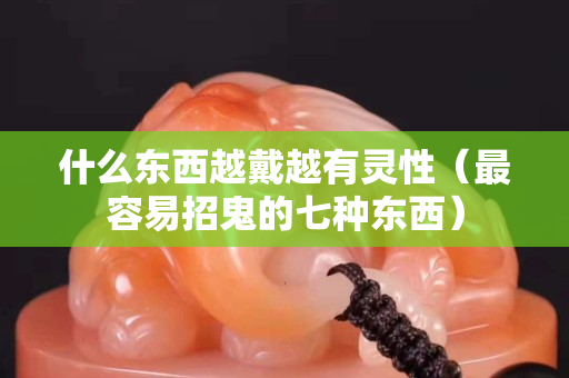 什么東西越戴越有靈性（最容易招鬼的七種東西）